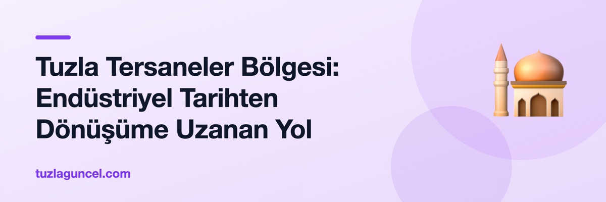 Tuzla Tersaneler Bölgesi: Endüstriyel Tarihten Dönüşüme Uzanan Yol
